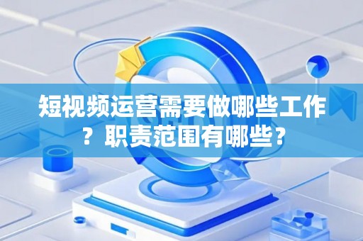 短视频运营需要做哪些工作？职责范围有哪些？
